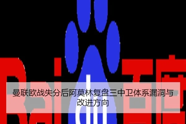 曼联欧战失分后阿莫林复盘三中卫体系漏洞与改进方向