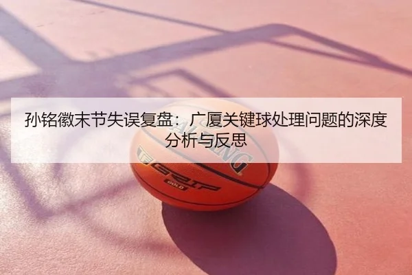 孙铭徽末节失误复盘：广厦关键球处理问题的深度分析与反思
